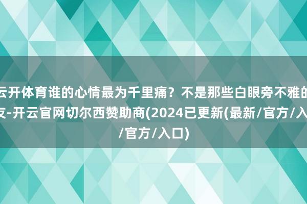 云开体育谁的心情最为千里痛？不是那些白眼旁不雅的网友-开云官网切尔西赞助商(2024已更新(最新/官方/入口)