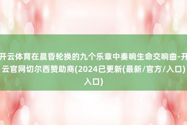 开云体育在晨昏轮换的九个乐章中奏响生命交响曲-开云官网切尔西赞助商(2024已更新(最新/官方/入口)