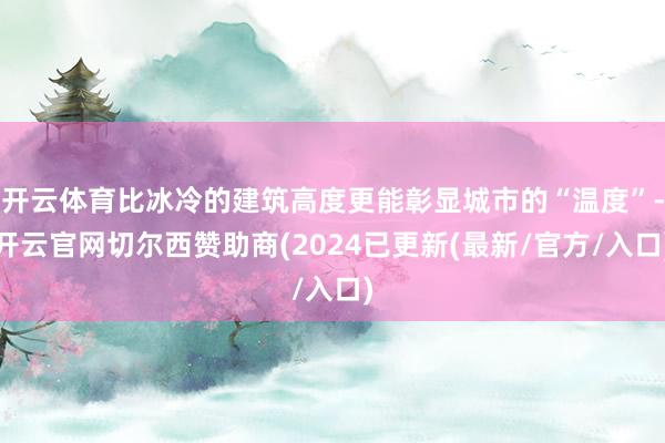 开云体育比冰冷的建筑高度更能彰显城市的“温度”-开云官网切尔西赞助商(2024已更新(最新/官方/入口)