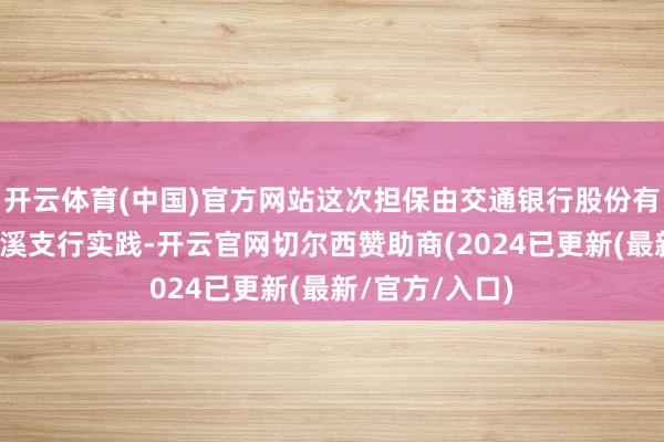 开云体育(中国)官方网站这次担保由交通银行股份有限公司宁波慈溪支行实践-开云官网切尔西赞助商(2024已更新(最新/官方/入口)