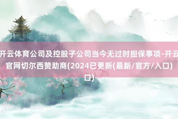 开云体育公司及控股子公司当今无过时担保事项-开云官网切尔西赞助商(2024已更新(最新/官方/入口)