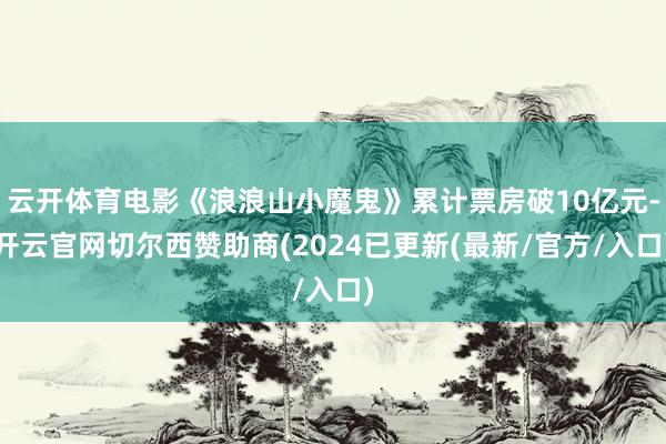 云开体育电影《浪浪山小魔鬼》累计票房破10亿元-开云官网切尔西赞助商(2024已更新(最新/官方/入口)