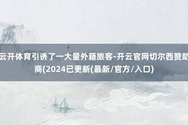 云开体育引诱了一大量外籍旅客-开云官网切尔西赞助商(2024已更新(最新/官方/入口)