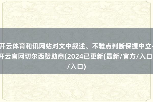 开云体育和讯网站对文中叙述、不雅点判断保握中立-开云官网切尔西赞助商(2024已更新(最新/官方/入口)