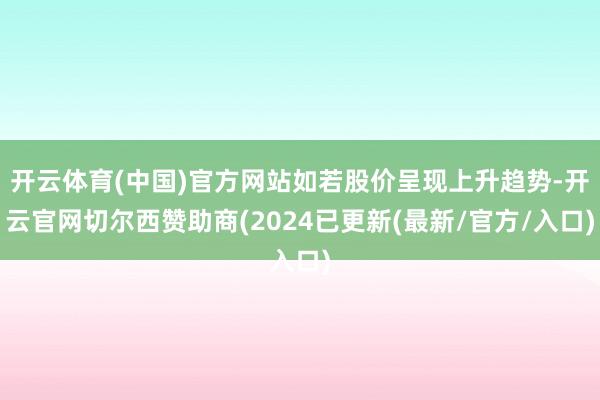 开云体育(中国)官方网站如若股价呈现上升趋势-开云官网切尔西赞助商(2024已更新(最新/官方/入口)