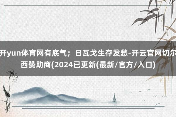 开yun体育网有底气；日瓦戈生存发愁-开云官网切尔西赞助商(2024已更新(最新/官方/入口)