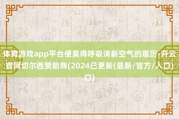 体育游戏app平台便莫得呼吸清新空气的履历-开云官网切尔西赞助商(2024已更新(最新/官方/入口)