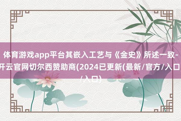 体育游戏app平台其嵌入工艺与《金史》所述一致-开云官网切尔西赞助商(2024已更新(最新/官方/入口)