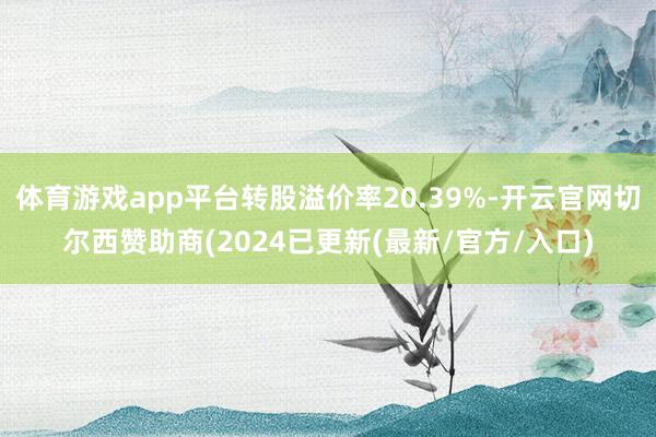体育游戏app平台转股溢价率20.39%-开云官网切尔西赞助商(2024已更新(最新/官方/入口)