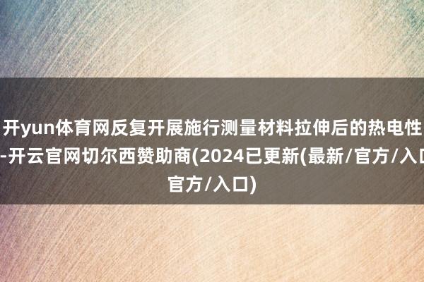 开yun体育网反复开展施行测量材料拉伸后的热电性能-开云官网切尔西赞助商(2024已更新(最新/官方/入口)