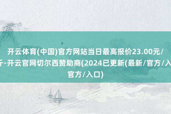 开云体育(中国)官方网站当日最高报价23.00元/公斤-开云官网切尔西赞助商(2024已更新(最新/官方/入口)