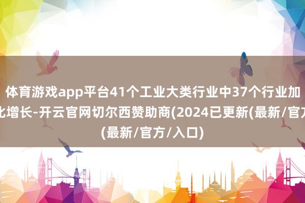 体育游戏app平台41个工业大类行业中37个行业加多值同比增长-开云官网切尔西赞助商(2024已更新(最新/官方/入口)