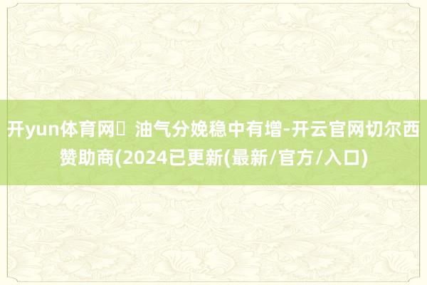 开yun体育网 　　油气分娩稳中有增-开云官网切尔西赞助商(2024已更新(最新/官方/入口)