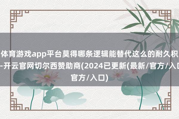 体育游戏app平台莫得哪条逻辑能替代这么的耐久积淀-开云官网切尔西赞助商(2024已更新(最新/官方/入口)